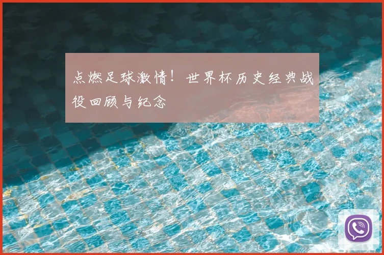 点燃足球激情！世界杯历史经典战役回顾与纪念