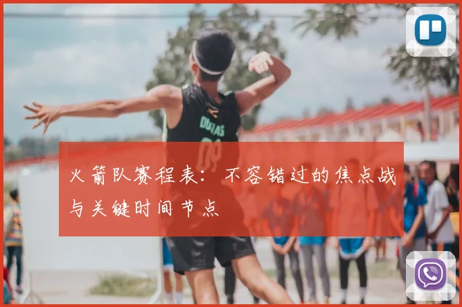 火箭队赛程表：不容错过的焦点战与关键时间节点