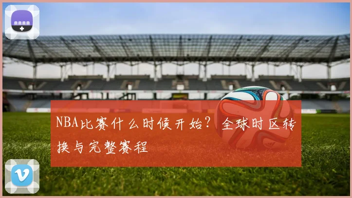 NBA比赛什么时候开始？全球时区转换与完整赛程