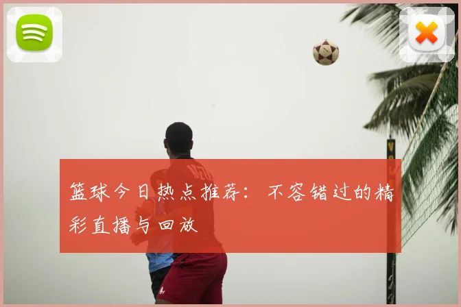 篮球今日热点推荐：不容错过的精彩直播与回放