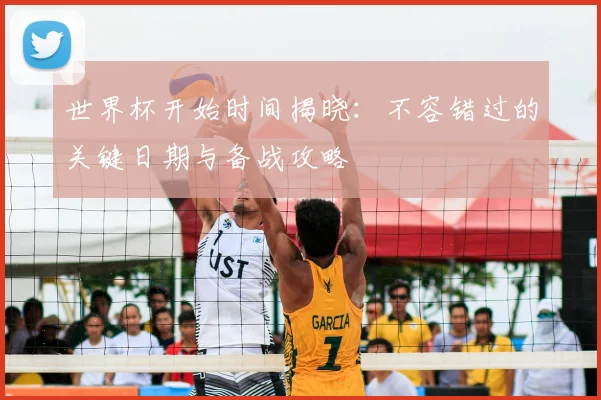 世界杯开始时间揭晓：不容错过的关键日期与备战攻略