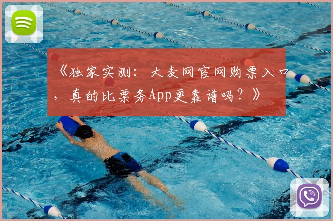 《独家实测：大麦网官网购票入口，真的比票务App更靠谱吗？》