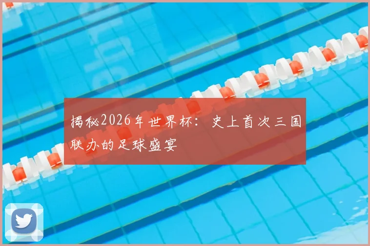 揭秘2026年世界杯：史上首次三国联办的足球盛宴