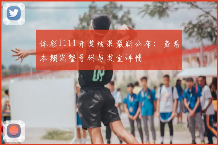 体彩l111开奖结果最新公布:查看本期完整号码与奖金详情