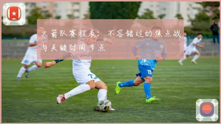 火箭队赛程表：不容错过的焦点战与关键时间节点