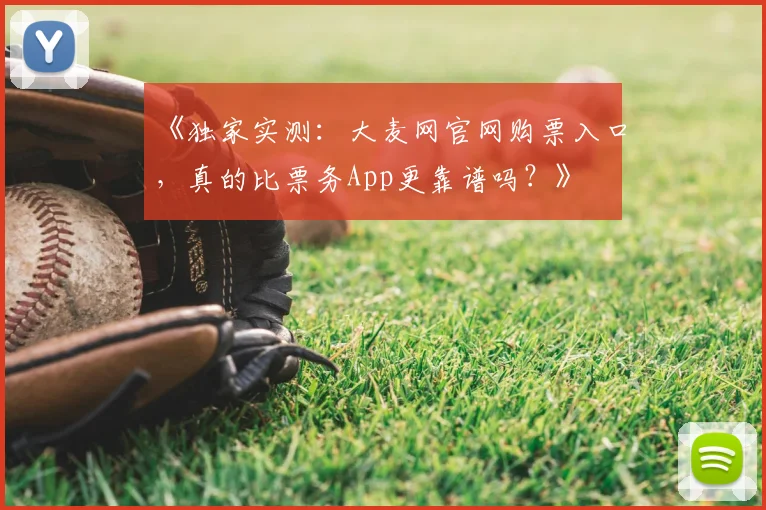 《独家实测：大麦网官网购票入口，真的比票务App更靠谱吗？》