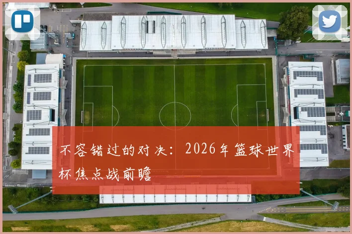 不容错过的对决：2026年篮球世界杯焦点战前瞻