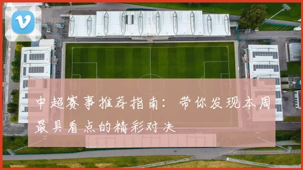 中超赛事推荐指南:带你发现本周最具看点的精彩对决