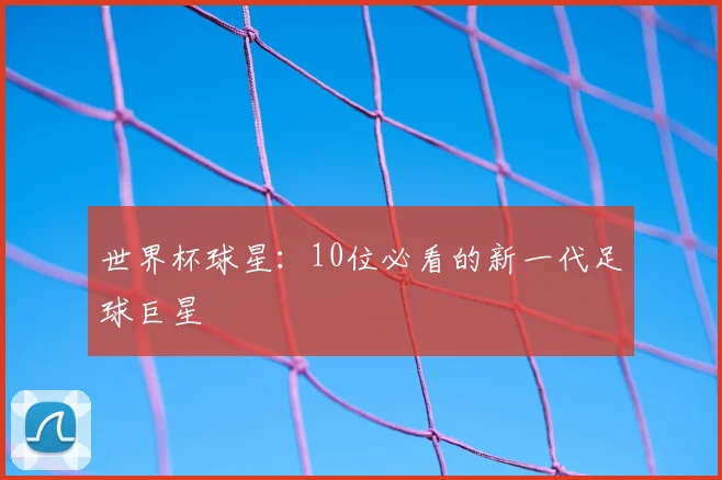 世界杯球星：10位必看的新一代足球巨星