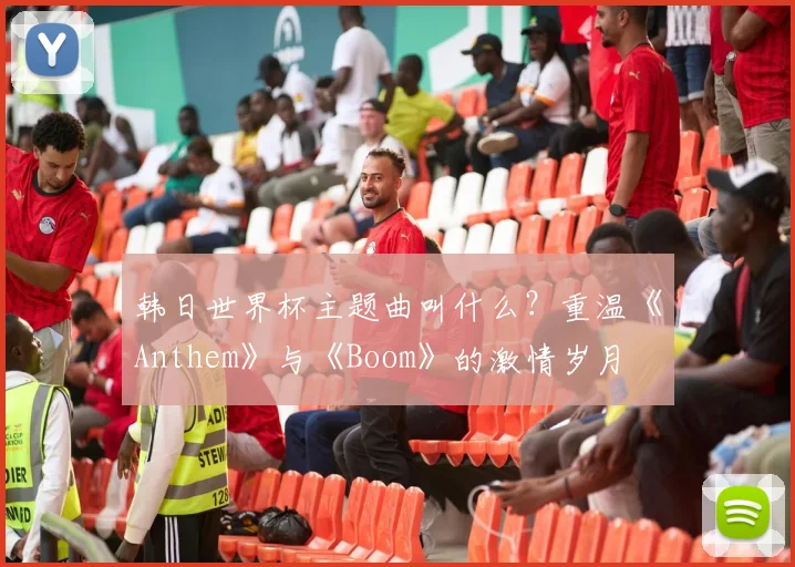 韩日世界杯主题曲叫什么？重温《Anthem》与《Boom》的激情岁月