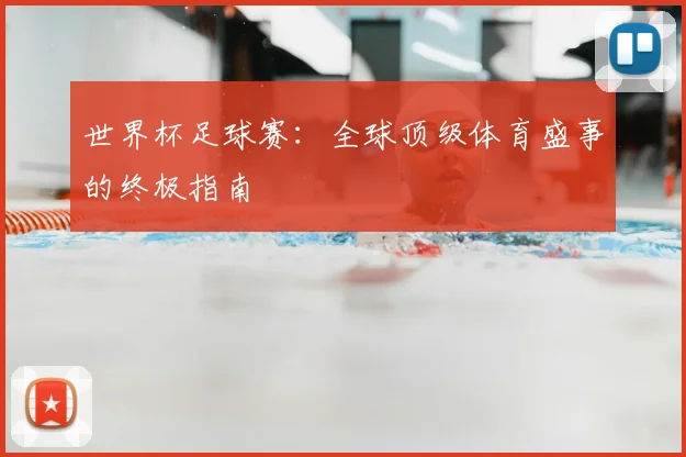 世界杯足球赛：全球顶级体育盛事的终极指南