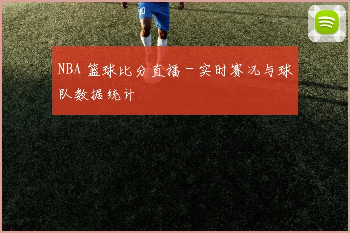 NBA 篮球比分直播 - 实时赛况与球队数据统计