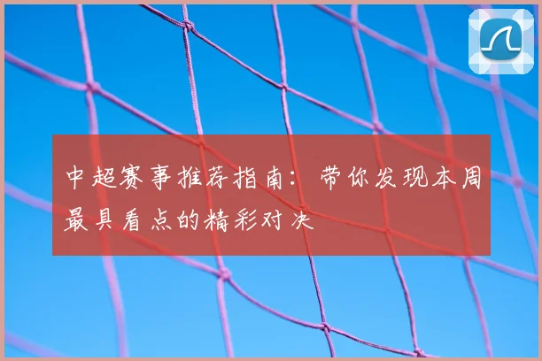 中超赛事推荐指南:带你发现本周最具看点的精彩对决