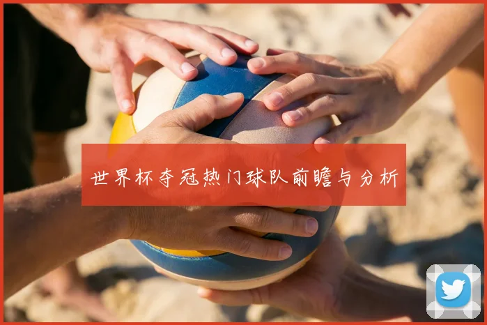 世界杯夺冠热门球队前瞻与分析