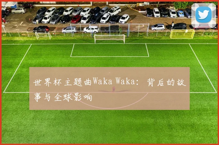 世界杯主题曲Waka Waka：背后的故事与全球影响